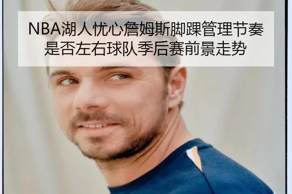 NBA湖人忧心詹姆斯脚踝管理节奏是否左右球队季后赛前景走势