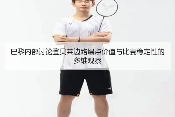 巴黎内部讨论登贝莱边路爆点价值与比赛稳定性的多维观察